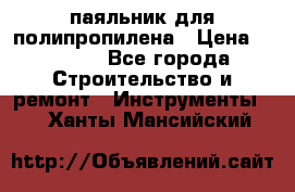  паяльник для полипропилена › Цена ­ 1 000 - Все города Строительство и ремонт » Инструменты   . Ханты-Мансийский